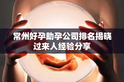 常州好孕助孕公司排名揭晓过来人经验分享