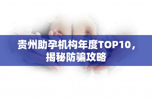 贵州助孕机构年度TOP10，揭秘防骗攻略