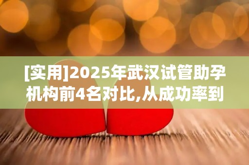 [实用]2025年武汉试管助孕机构前4名对比,从成功率到费用的全解析!