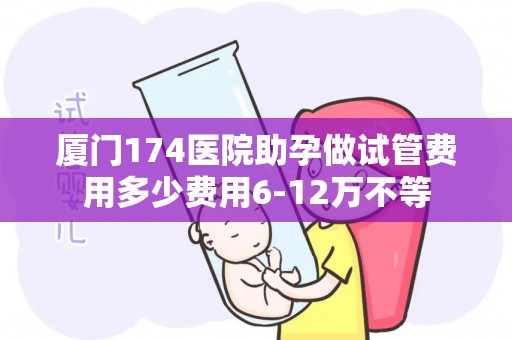 厦门174医院助孕做试管费用多少费用6-12万不等