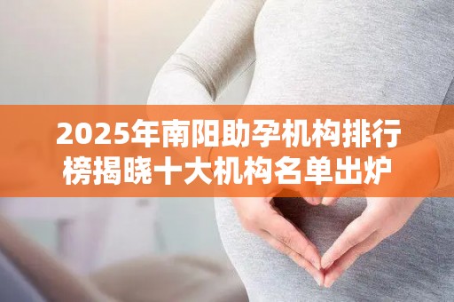 2025年南阳助孕机构排行榜揭晓十大机构名单出炉