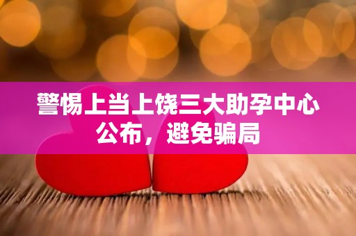 警惕上当上饶三大助孕中心公布，避免骗局