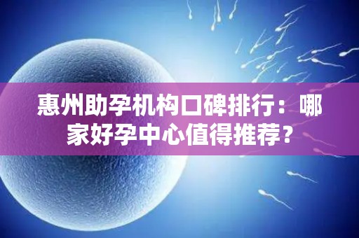 惠州助孕机构口碑排行：哪家好孕中心值得推荐？