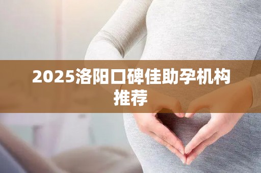 2025洛阳口碑佳助孕机构推荐