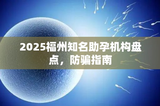 2025福州知名助孕机构盘点，防骗指南