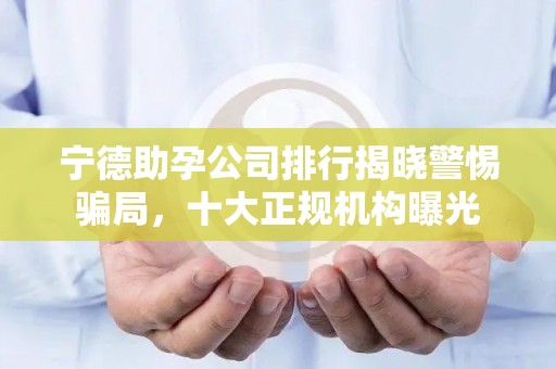 宁德助孕公司排行揭晓警惕骗局，十大正规机构曝光