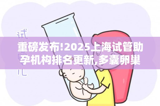 重磅发布!2025上海试管助孕机构排名更新,多囊卵巢患者必看攻略!