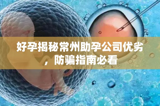 好孕揭秘常州助孕公司优劣，防骗指南必看