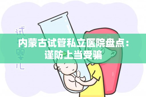 内蒙古试管私立医院盘点：谨防上当受骗