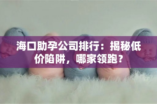 海口助孕公司排行：揭秘低价陷阱，哪家领跑？