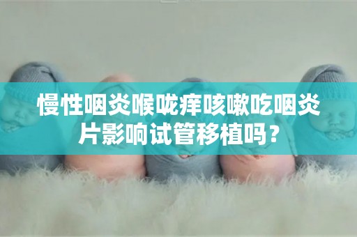 慢性咽炎喉咙痒咳嗽吃咽炎片影响试管移植吗？