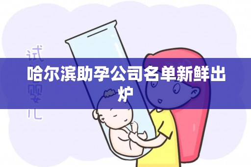 哈尔滨助孕公司名单新鲜出炉