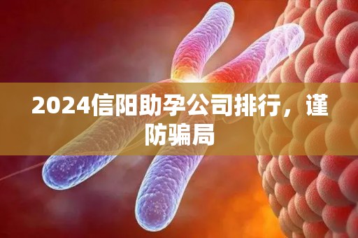 2024信阳助孕公司排行，谨防骗局