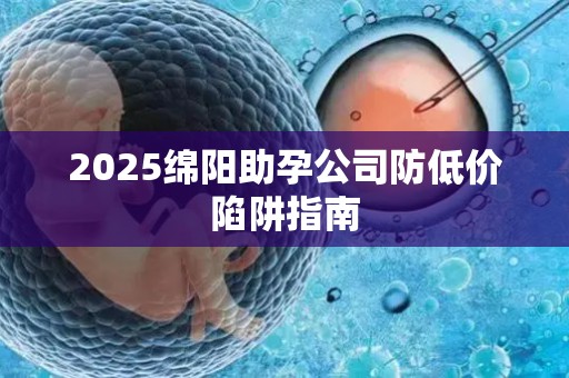 2025绵阳助孕公司防低价陷阱指南