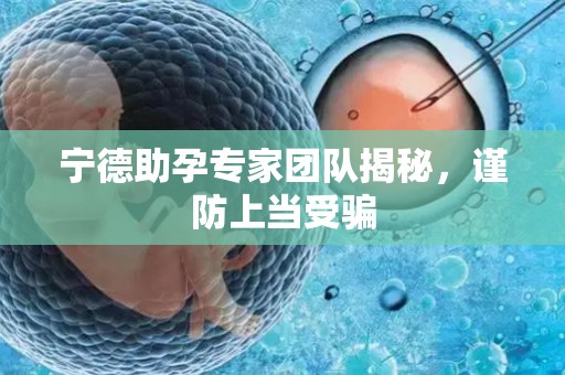 宁德助孕专家团队揭秘，谨防上当受骗