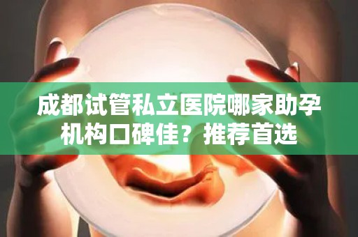成都试管私立医院哪家助孕机构口碑佳？推荐首选