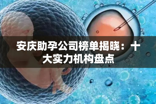 安庆助孕公司榜单揭晓：十大实力机构盘点
