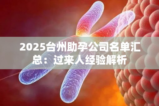 2025台州助孕公司名单汇总：过来人经验解析