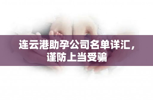 连云港助孕公司名单详汇，谨防上当受骗