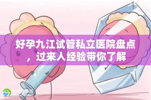 好孕九江试管私立医院盘点，过来人经验带你了解