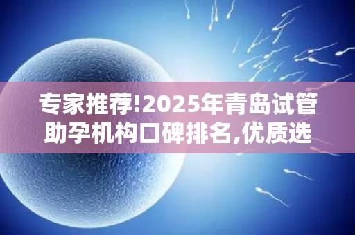 专家推荐!2025年青岛试管助孕机构口碑排名,优质选择不容错过!
