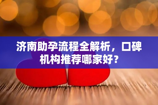 济南助孕流程全解析，口碑机构推荐哪家好？