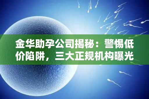 金华助孕公司揭秘：警惕低价陷阱，三大正规机构曝光