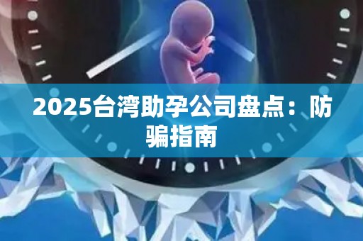 2025台湾助孕公司盘点：防骗指南