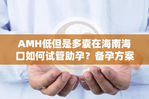 AMH低但是多囊在海南海口如何试管助孕？备孕方案全解析!