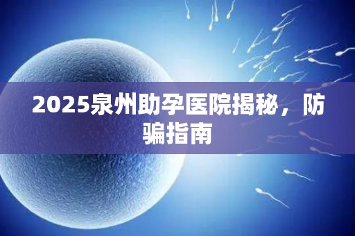 2025泉州助孕医院揭秘，防骗指南