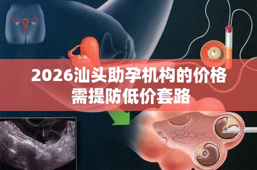 2026汕头助孕机构的价格 需提防低价套路