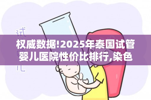 权威数据!2025年泰国试管婴儿医院性价比排行,染色体异常家庭收藏!