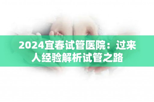 2024宜春试管医院：过来人经验解析试管之路