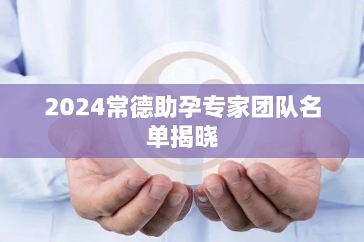 2024常德助孕专家团队名单揭晓