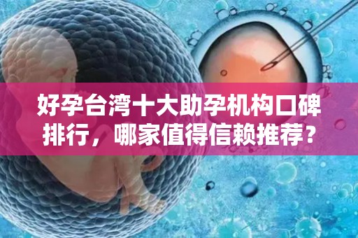好孕台湾十大助孕机构口碑排行，哪家值得信赖推荐？