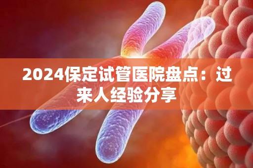 2024保定试管医院盘点：过来人经验分享