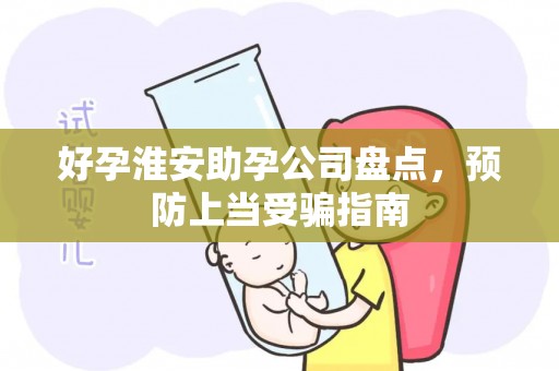 好孕淮安助孕公司盘点，预防上当受骗指南