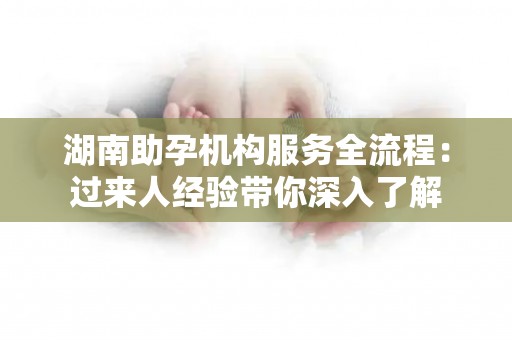 湖南助孕机构服务全流程：过来人经验带你深入了解