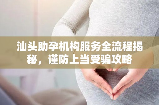 汕头助孕机构服务全流程揭秘，谨防上当受骗攻略