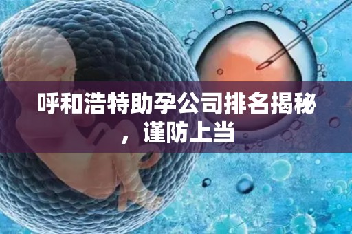 呼和浩特助孕公司排名揭秘，谨防上当