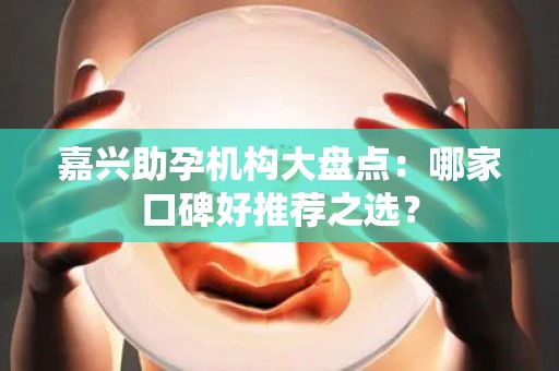 嘉兴助孕机构大盘点：哪家口碑好推荐之选？