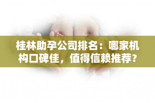 桂林助孕公司排名：哪家机构口碑佳，值得信赖推荐？