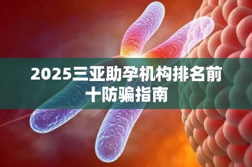 2025三亚助孕机构排名前十防骗指南