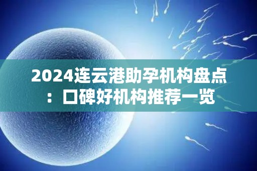 2024连云港助孕机构盘点：口碑好机构推荐一览