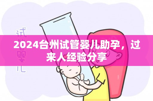 2024台州试管婴儿助孕，过来人经验分享