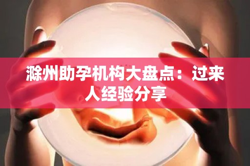 滁州助孕机构大盘点：过来人经验分享