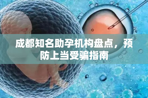 成都知名助孕机构盘点，预防上当受骗指南