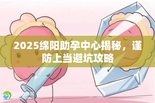 2025绵阳助孕中心揭秘，谨防上当避坑攻略