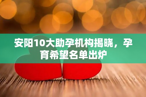 安阳10大助孕机构揭晓，孕育希望名单出炉
