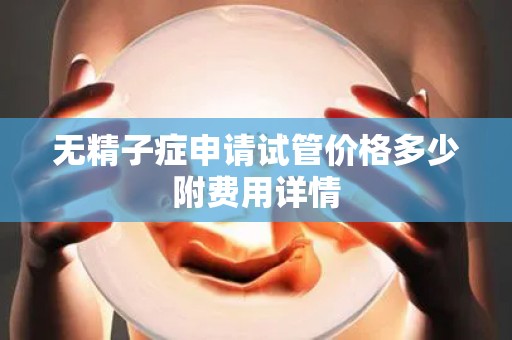 无精子症申请试管价格多少附费用详情